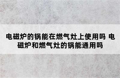 电磁炉的锅能在燃气灶上使用吗 电磁炉和燃气灶的锅能通用吗